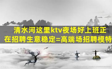 清水河这里ktv夜场好上班正在招聘生意稳定=高端场招聘模特
